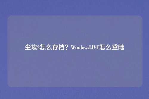 尘埃2怎么存档？WindowsLIVE怎么登陆