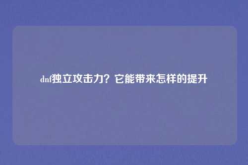 dnf独立攻击力？它能带来怎样的提升