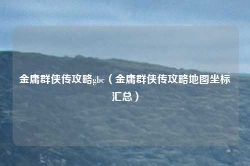 金庸群侠传攻略gbc（金庸群侠传攻略地图坐标汇总）