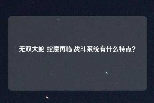 无双大蛇 蛇魔再临,战斗系统有什么特点？