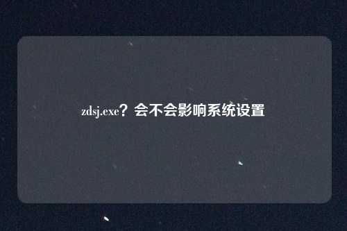 zdsj.exe？会不会影响系统设置
