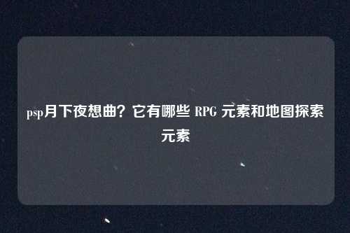 psp月下夜想曲？它有哪些 RPG 元素和地图探索元素
