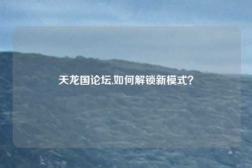 天龙国论坛,如何解锁新模式？