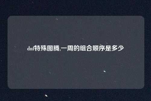 dnf特殊图腾,一周的组合顺序是多少