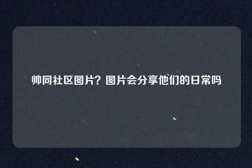 帅同社区图片？图片会分享他们的日常吗
