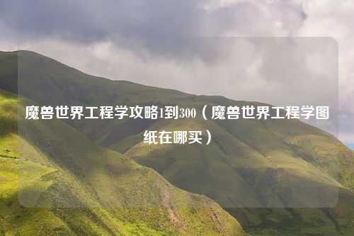 魔兽世界工程学攻略1到300（魔兽世界工程学图纸在哪买）