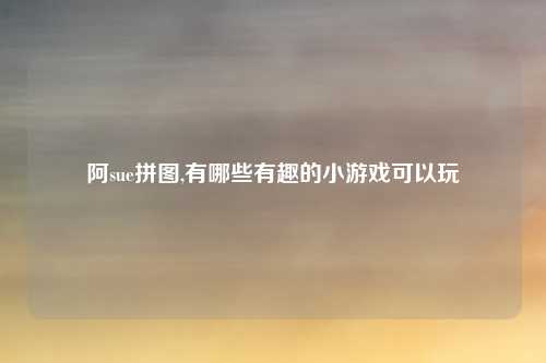 阿sue拼图,有哪些有趣的小游戏可以玩