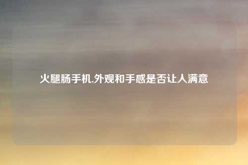 火腿肠手机,外观和手感是否让人满意