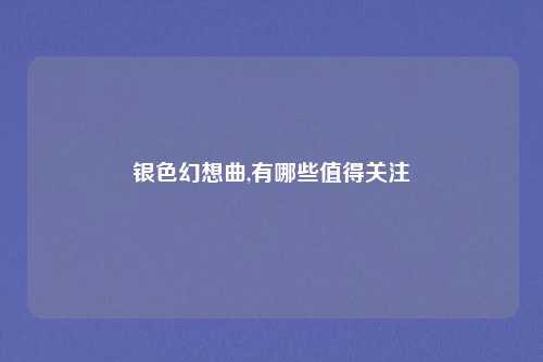 银色幻想曲,有哪些值得关注