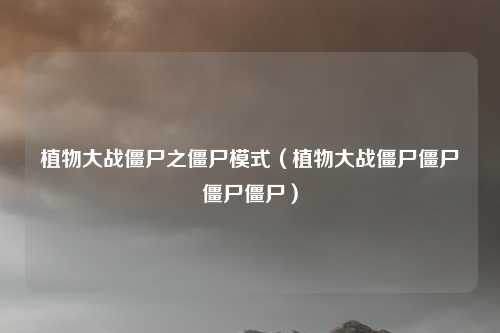 植物大战僵尸之僵尸模式（植物大战僵尸僵尸僵尸僵尸）