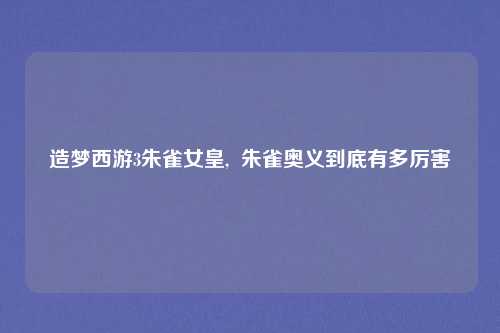 造梦西游3朱雀女皇,  朱雀奥义到底有多厉害