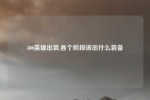 300英雄出装,各个阶段该出什么装备
