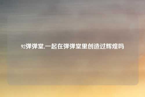 92弹弹堂,一起在弹弹堂里创造过辉煌吗