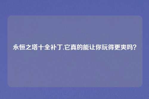 永恒之塔十全补丁,它真的能让你玩得更爽吗？