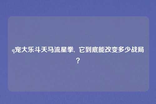 q宠大乐斗天马流星拳,  它到底能改变多少战局？