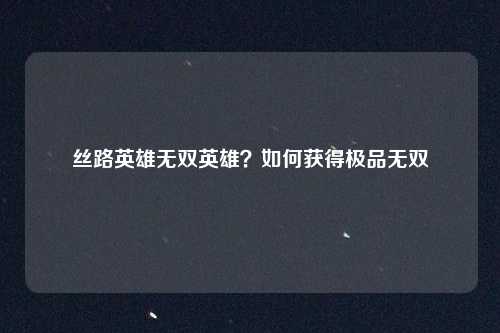 丝路英雄无双英雄？如何获得极品无双