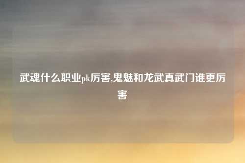武魂什么职业pk厉害,鬼魅和龙武真武门谁更厉害