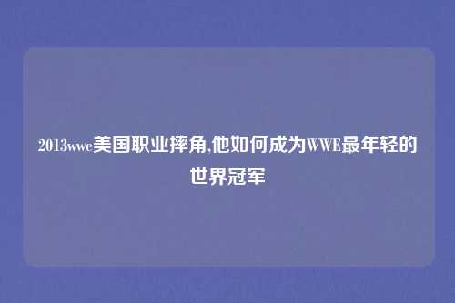 2013wwe美国职业摔角,他如何成为WWE最年轻的世界冠军
