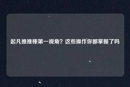 起凡推推棒第一视角？这些操作你都掌握了吗