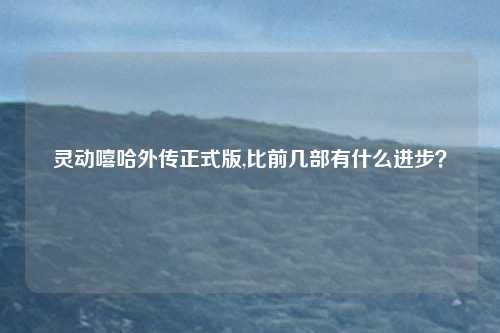 灵动嘻哈外传正式版,比前几部有什么进步？