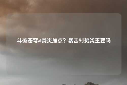 斗破苍穹ol焚炎加点？暴击对焚炎重要吗