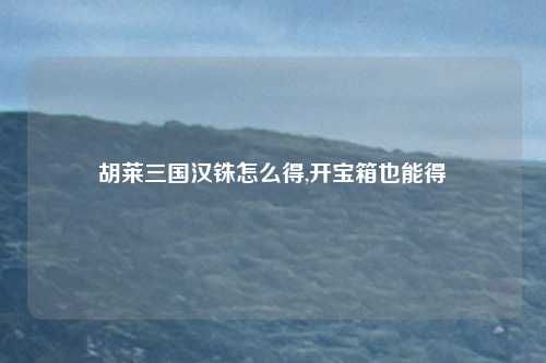 胡莱三国汉铢怎么得,开宝箱也能得