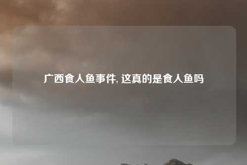 广西食人鱼事件, 这真的是食人鱼吗