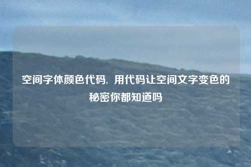 空间字体颜色代码,  用代码让空间文字变色的秘密你都知道吗