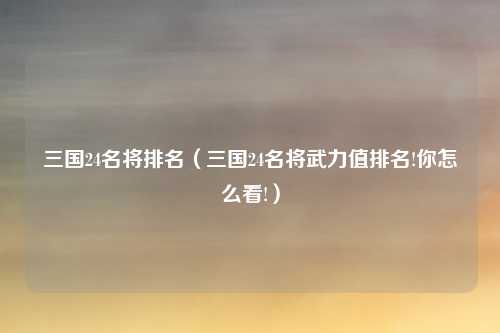 三国24名将排名（三国24名将武力值排名!你怎么看!）