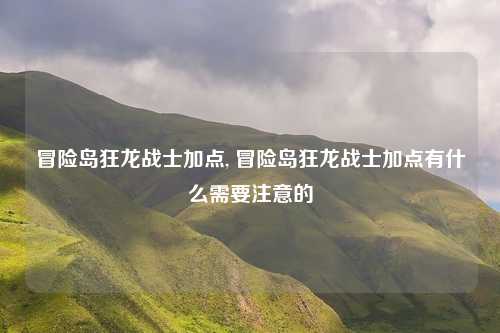 冒险岛狂龙战士加点, 冒险岛狂龙战士加点有什么需要注意的