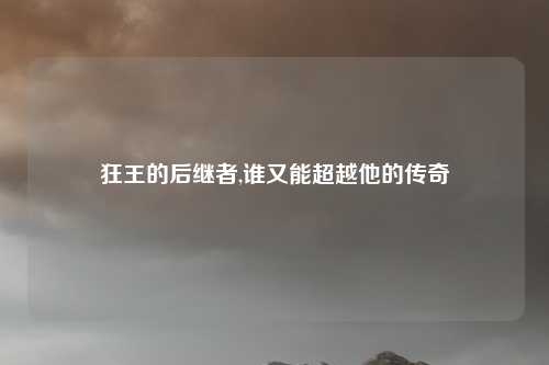 狂王的后继者,谁又能超越他的传奇