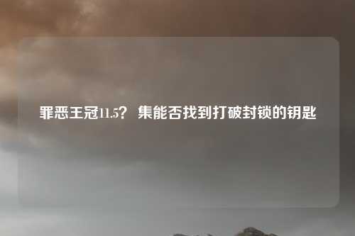 罪恶王冠11.5？ 集能否找到打破封锁的钥匙