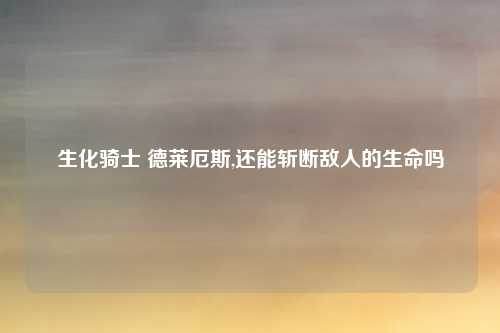 生化骑士 德莱厄斯,还能斩断敌人的生命吗
