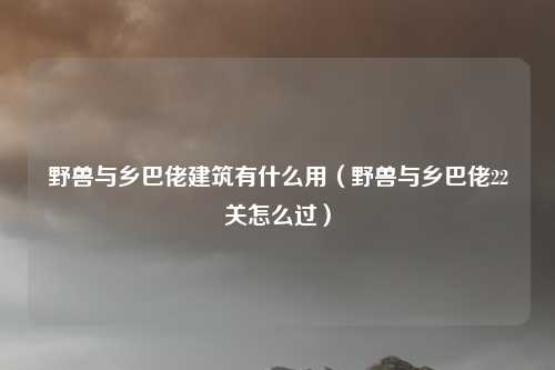 野兽与乡巴佬建筑有什么用（野兽与乡巴佬22关怎么过）