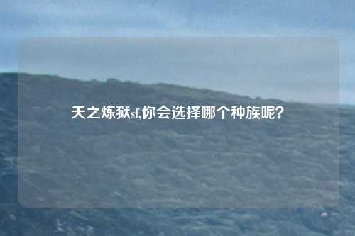 天之炼狱sf,你会选择哪个种族呢？