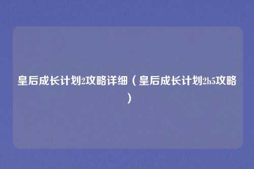 皇后成长计划2攻略详细（皇后成长计划2h5攻略）