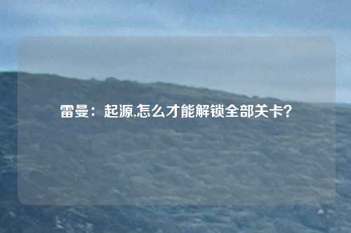 雷曼：起源,怎么才能解锁全部关卡？