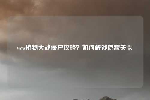 wow植物大战僵尸攻略？如何解锁隐藏关卡