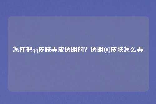怎样把qq皮肤弄成透明的？透明QQ皮肤怎么弄