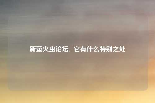 新萤火虫论坛,  它有什么特别之处
