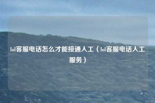 lol客服电话怎么才能接通人工（lol客服电话人工服务）