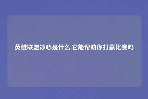 英雄联盟冰心是什么,它能帮助你打赢比赛吗