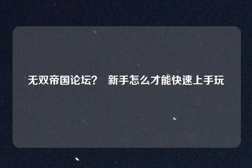 无双帝国论坛？  新手怎么才能快速上手玩