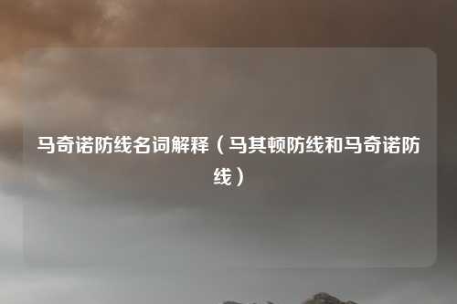 马奇诺防线名词解释（马其顿防线和马奇诺防线）