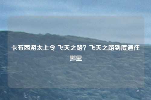 卡布西游太上令 飞天之路？飞天之路到底通往哪里