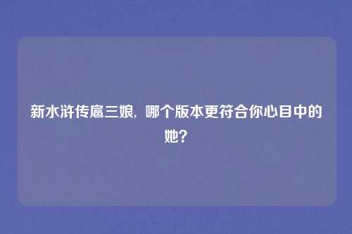 新水浒传扈三娘,  哪个版本更符合你心目中的她？