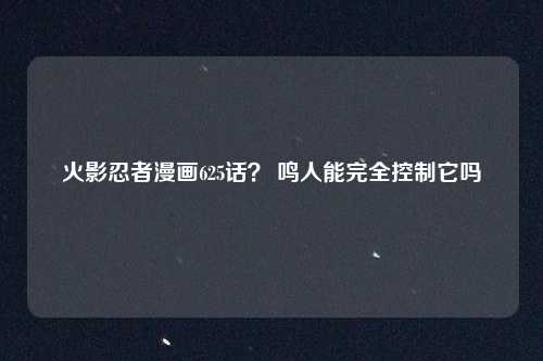 火影忍者漫画625话？ 鸣人能完全控制它吗