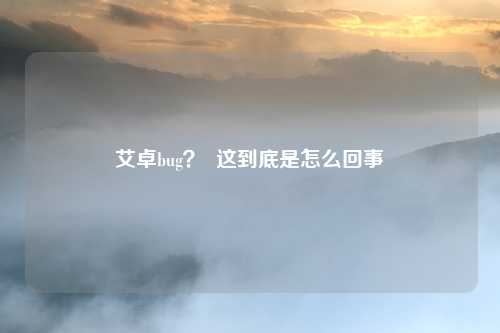 艾卓bug？  这到底是怎么回事
