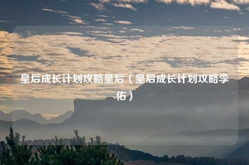 皇后成长计划攻略皇后（皇后成长计划攻略李佑）