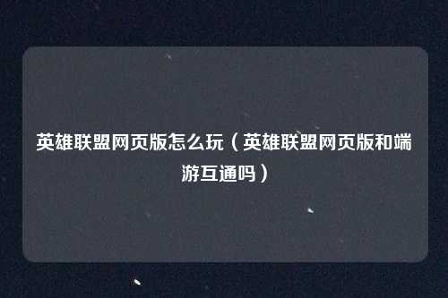 英雄联盟网页版怎么玩（英雄联盟网页版和端游互通吗）